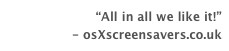 “All in all we like it!”
- osXscreensavers.co.uk