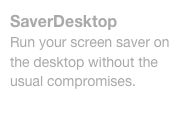 SaverDesktop
Run your screen saver on the desktop without the usual compromises.