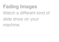 Fading Images
Watch a different kind of slide show on your machine.
